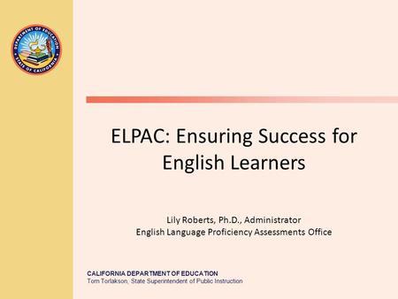 CALIFORNIA DEPARTMENT OF EDUCATION Tom Torlakson, State Superintendent of Public Instruction ELPAC: Ensuring Success for English Learners Lily Roberts,