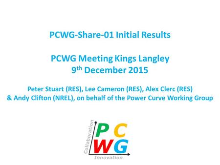 PCWG-Share-01 Initial Results PCWG Meeting Kings Langley 9 th December 2015 Peter Stuart (RES), Lee Cameron (RES), Alex Clerc (RES) & Andy Clifton (NREL),