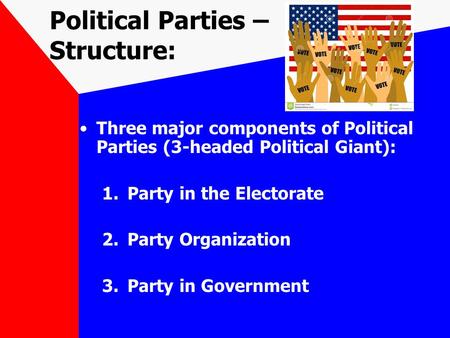 Political Parties – Structure: Three major components of Political Parties (3-headed Political Giant): 1.Party in the Electorate 2.Party Organization 3.Party.