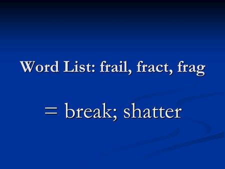 Word List: frail, fract, frag = break; shatter. a break in a part of the body a break in a part of the body.
