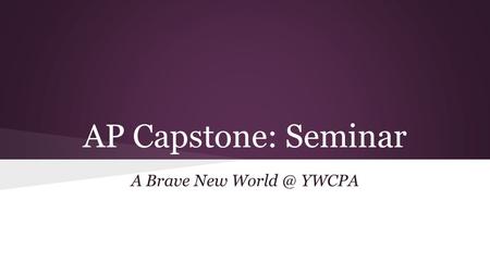 AP Capstone: Seminar A Brave New YWCPA. Class Overview The AP Capstone is an inquiry-based course that aims to engage students in cross-curricular.