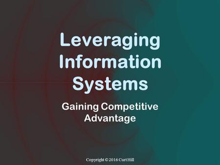 Leveraging Information Systems Gaining Competitive Advantage Copyright © 2016 Curt Hill.