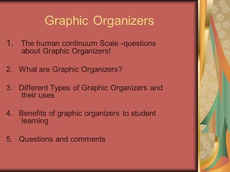 Graphic Organizers 1. The human continuum Scale -questions about Graphic Organizers! 2. What are Graphic Organizers? 3. Different Types of Graphic Organizers.