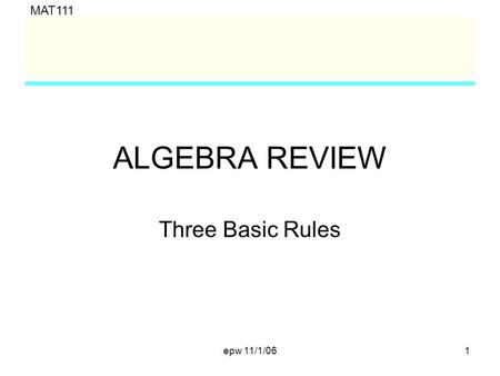 MAT111 epw 11/1/061 ALGEBRA REVIEW Three Basic Rules.