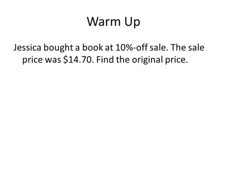 Warm Up Jessica bought a book at 10%-off sale. The sale price was $14.70. Find the original price.