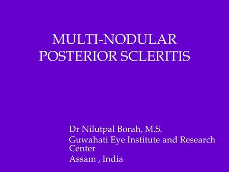 MULTI-NODULAR POSTERIOR SCLERITIS Dr Nilutpal Borah, M.S. Guwahati Eye Institute and Research Center Assam, India.