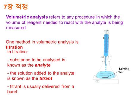 7 장 적정 Stirring bar One method in volumetric analysis is titration In titration: - substance to be analysed is known as the analyte - the solution added.