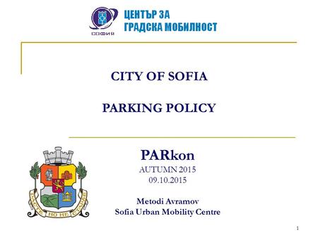 1 CITY OF SOFIA PARKING POLICY PARkon AUTUMN 2015 09.10.2015 Metodi Avramov Sofia Urban Mobility Centre.