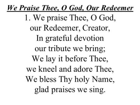 We Praise Thee, O God, Our Redeemer 1. We praise Thee, O God, our Redeemer, Creator, In grateful devotion our tribute we bring; We lay it before Thee,