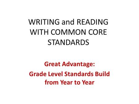 WRITING and READING WITH COMMON CORE STANDARDS Great Advantage: Grade Level Standards Build from Year to Year.