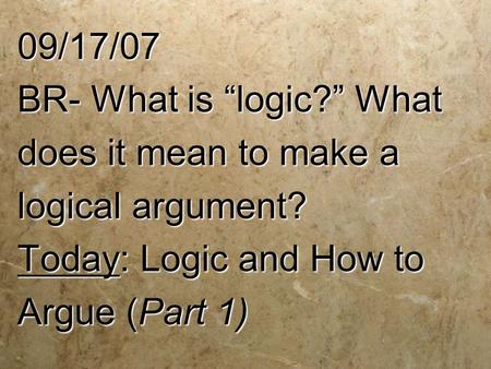 09/17/07 BR- What is “logic?” What does it mean to make a logical argument? Today: Logic and How to Argue (Part 1)