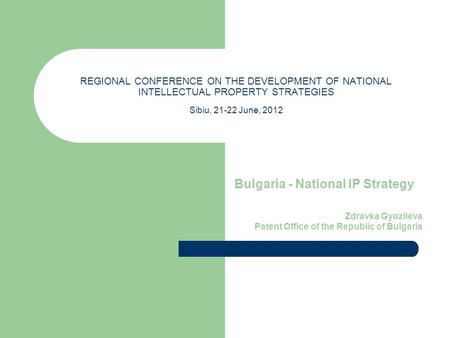 REGIONAL CONFERENCE ON THE DEVELOPMENT OF NATIONAL INTELLECTUAL PROPERTY STRATEGIES Sibiu, 21-22 June, 2012 Bulgaria - National IP Strategy Zdravka Gyozlieva.