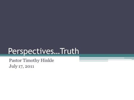 Perspectives…Truth Pastor Timothy Hinkle July 17, 2011.
