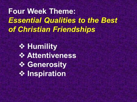 Four Week Theme: Essential Qualities to the Best of Christian Friendships  Humility  Attentiveness  Generosity  Inspiration.