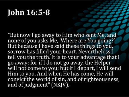 John 16:5-8 “But now I go away to Him who sent Me, and none of you asks Me, ‘Where are You going?’ But because I have said these things to you, sorrow.