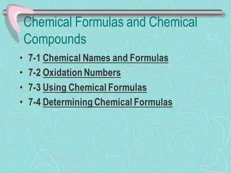 Chemical Formulas and Chemical Compounds 7-1 Chemical Names and Formulas 7-2 Oxidation Numbers 7-3 Using Chemical Formulas 7-4 Determining Chemical Formulas.
