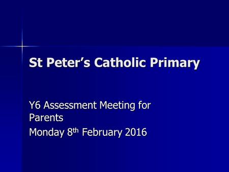 St Peter’s Catholic Primary Y6 Assessment Meeting for Parents Monday 8 th February 2016.
