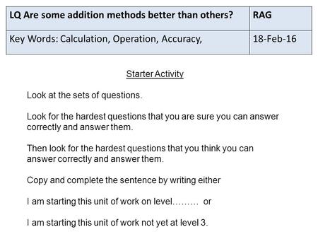 LQ Are some addition methods better than others?RAG Key Words: Calculation, Operation, Accuracy,18-Feb-16 Starter Activity Look at the sets of questions.