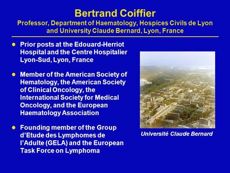 Bertrand Coiffier Professor, Department of Haematology, Hospices Civils de Lyon and University Claude Bernard, Lyon, France Prior posts at the Edouard-Herriot.