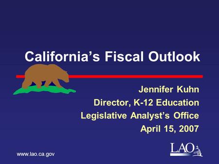 LAO California’s Fiscal Outlook Jennifer Kuhn Director, K-12 Education Legislative Analyst’s Office April 15, 2007 www.lao.ca.gov.