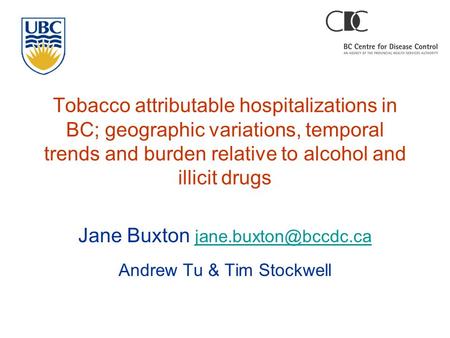 Tobacco attributable hospitalizations in BC; geographic variations, temporal trends and burden relative to alcohol and illicit drugs Jane Buxton