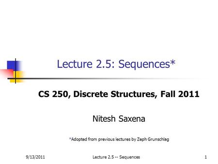 9/13/2011Lecture 2.5 -- Sequences1 Lecture 2.5: Sequences* CS 250, Discrete Structures, Fall 2011 Nitesh Saxena *Adopted from previous lectures by Zeph.