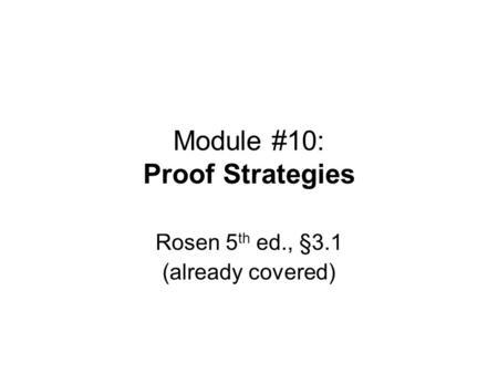 Module #10: Proof Strategies Rosen 5 th ed., §3.1 (already covered)