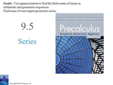 Copyright © 2011 Pearson, Inc. 9.5 Series Goals: Use sigma notation to find the finite sums of terms in arithmetic and geometric sequences. Find sums of.