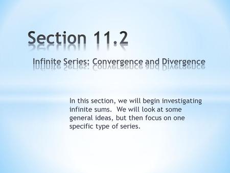 In this section, we will begin investigating infinite sums. We will look at some general ideas, but then focus on one specific type of series.