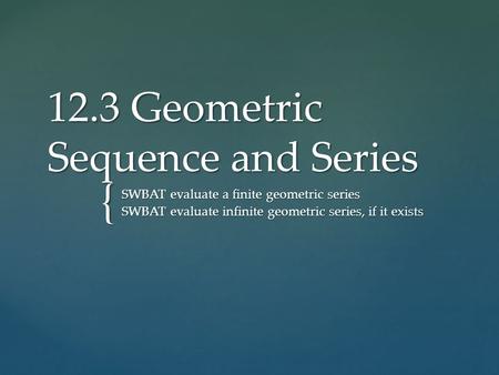 { 12.3 Geometric Sequence and Series SWBAT evaluate a finite geometric series SWBAT evaluate infinite geometric series, if it exists.