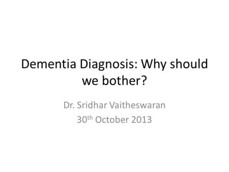 Dementia Diagnosis: Why should we bother? Dr. Sridhar Vaitheswaran 30 th October 2013.