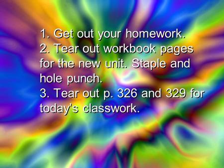 1. Get out your homework. 2. Tear out workbook pages for the new unit. Staple and hole punch. 3. Tear out p. 326 and 329 for today’s classwork.