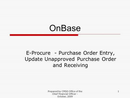Prepared by CMSD Office of the Chief Financial Officer - October, 2009 1 OnBase E-Procure - Purchase Order Entry, Update Unapproved Purchase Order and.