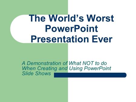 A Demonstration of What NOT to do When Creating and Using PowerPoint Slide Shows The World’s Worst PowerPoint Presentation Ever.