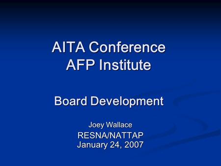 AITA Conference AFP Institute Board Development Joey Wallace RESNA/NATTAP January 24, 2007.