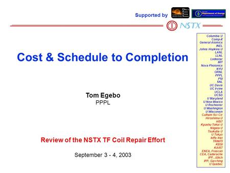 Tom Egebo PPPL Review of the NSTX TF Coil Repair Effort September 3 - 4, 2003 Cost & Schedule to Completion Supported by Columbia U Comp-X General Atomics.