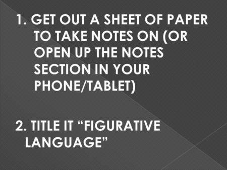 1. GET OUT A SHEET OF PAPER TO TAKE NOTES ON (OR OPEN UP THE NOTES SECTION IN YOUR PHONE/TABLET) 2. TITLE IT “FIGURATIVE LANGUAGE”