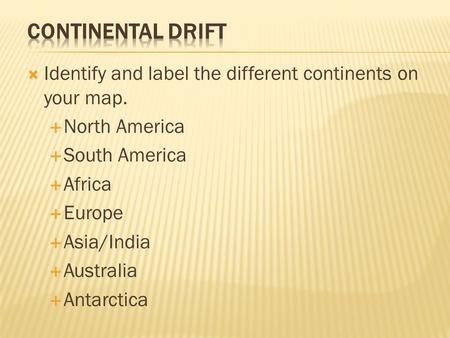  Identify and label the different continents on your map.  North America  South America  Africa  Europe  Asia/India  Australia  Antarctica.