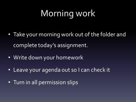 Morning work Take your morning work out of the folder and complete today’s assignment. Write down your homework Leave your agenda out so I can check it.