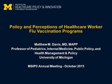 Policy and Perceptions of Healthcare Worker Flu Vaccination Programs Matthew M. Davis, MD, MAPP Professor of Pediatrics, Internal Medicine, Public Policy,