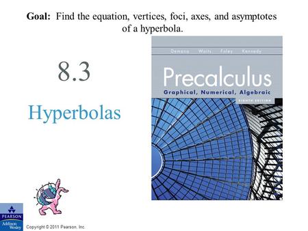 Copyright © 2011 Pearson, Inc. 8.3 Hyperbolas Goal: Find the equation, vertices, foci, axes, and asymptotes of a hyperbola.