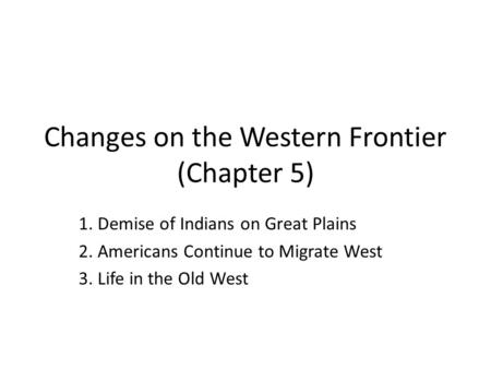 Changes on the Western Frontier (Chapter 5) 1. Demise of Indians on Great Plains 2. Americans Continue to Migrate West 3. Life in the Old West.