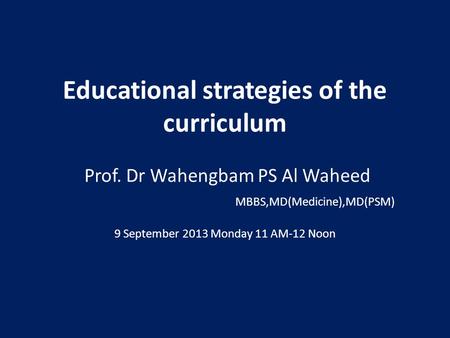 Educational strategies of the curriculum Prof. Dr Wahengbam PS Al Waheed MBBS,MD(Medicine),MD(PSM) 9 September 2013 Monday 11 AM-12 Noon.