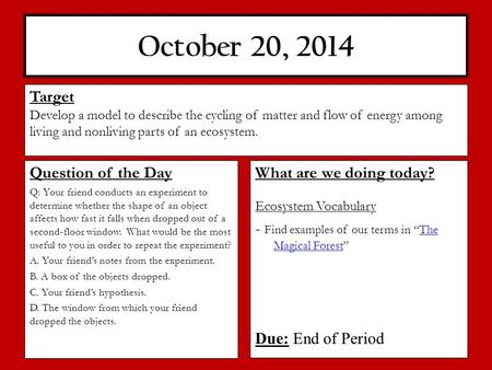 October 20, 2014 What are we doing today? Ecosystem Vocabulary - Find examples of our terms in “The Magical Forest”The Magical Forest Due: End of Period.