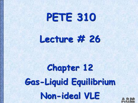 PETE 310 Lecture # 26 Chapter 12 Gas-Liquid Equilibrium Non-ideal VLE.