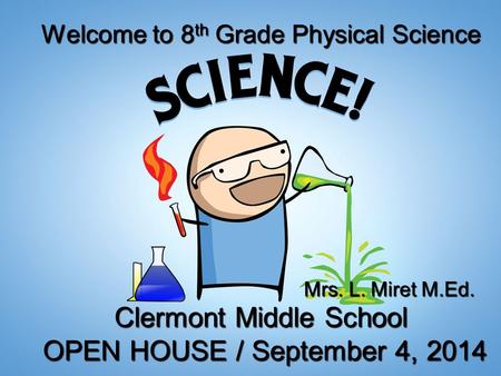 Welcome to 8 th Grade Physical Science Clermont Middle School OPEN HOUSE / September 4, 2014 OPEN HOUSE / September 4, 2014 Mrs. L. Miret M.Ed.