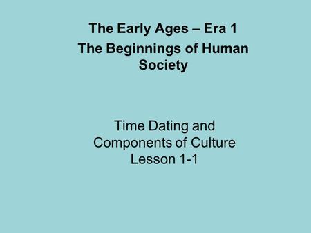 Time Dating and Components of Culture Lesson 1-1 The Early Ages – Era 1 The Beginnings of Human Society.