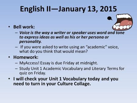English II—January 13, 2015 Bell work: – Voice is the way a writer or speaker uses word and tone to express ideas as well as his or her persona or personality.