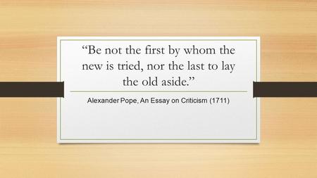 “Be not the first by whom the new is tried, nor the last to lay the old aside.” Alexander Pope, An Essay on Criticism (1711)