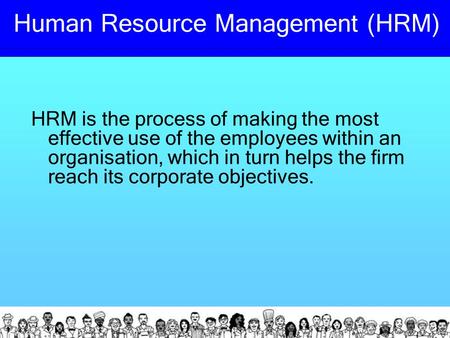 Human Resource Management (HRM) HRM is the process of making the most effective use of the employees within an organisation, which in turn helps the firm.